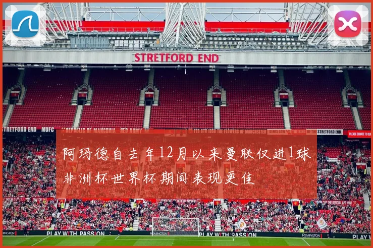 阿玛德自去年12月以来曼联仅进1球非洲杯世界杯期间表现更佳