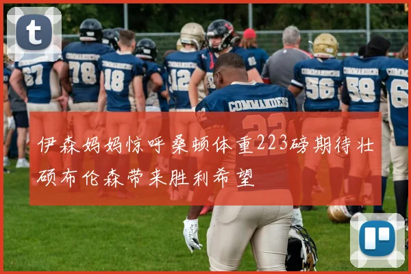伊森妈妈惊呼桑顿体重223磅期待壮硕布伦森带来胜利希望