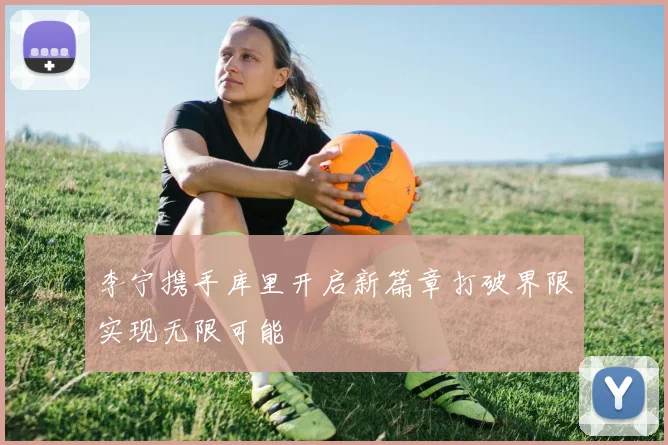 李宁携手库里开启新篇章打破界限实现无限可能