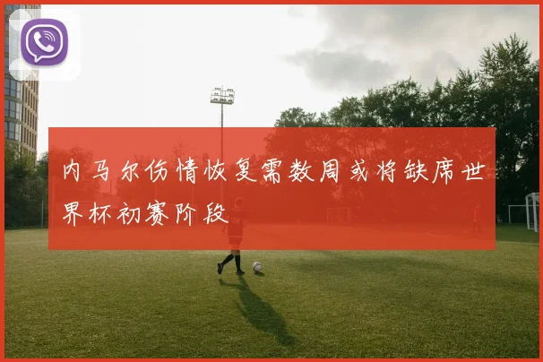 内马尔伤情恢复需数周或将缺席世界杯初赛阶段