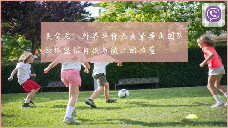 麦肯尼：外界评价无关紧要美国队始终坚信自我与彼此的力量