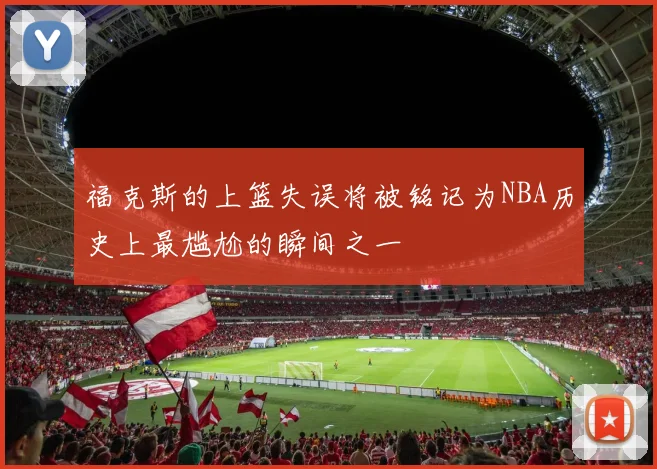 福克斯的上篮失误将被铭记为NBA历史上最尴尬的瞬间之一