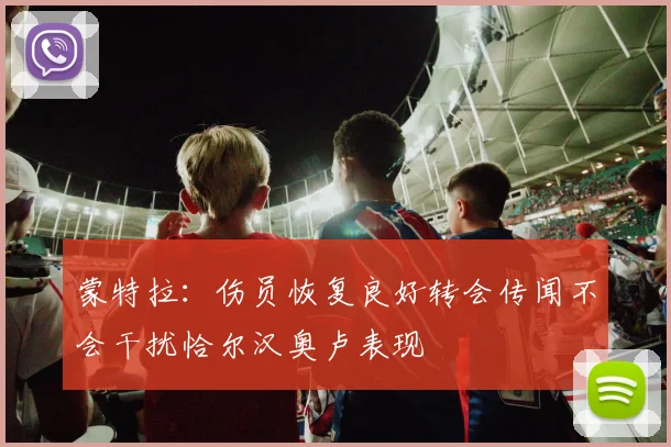蒙特拉：伤员恢复良好转会传闻不会干扰恰尔汉奥卢表现