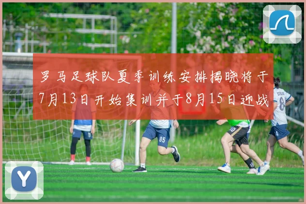 罗马足球队夏季训练安排揭晓将于7月13日开始集训并于8月15日迎战多特