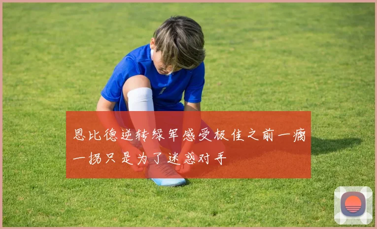 恩比德逆转绿军感受极佳之前一瘸一拐只是为了迷惑对手