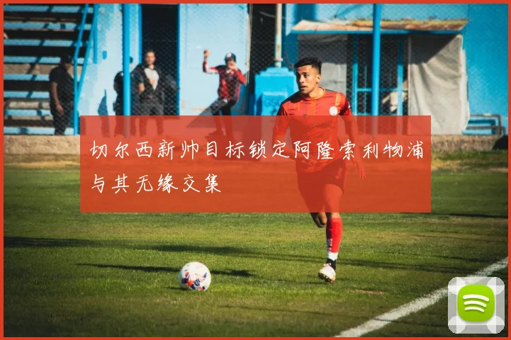 切尔西新帅目标锁定阿隆索利物浦与其无缘交集