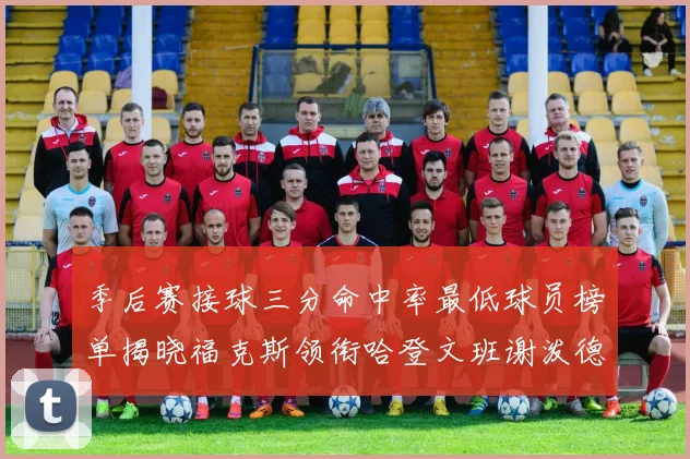 季后赛接球三分命中率最低球员榜单揭晓福克斯领衔哈登文班谢泼德紧随其后
