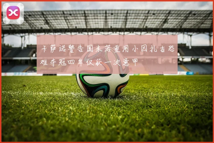 卡萨诺警告国米若重用小因扎吉恐难夺冠四年仅获一次意甲