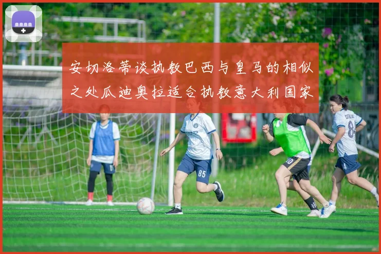 安切洛蒂谈执教巴西与皇马的相似之处瓜迪奥拉适合执教意大利国家队