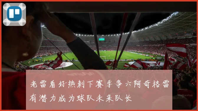 老雷看好热刺下赛季争六阿奇格雷有潜力成为球队未来队长