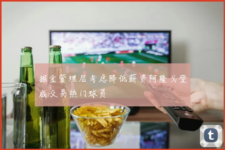 掘金管理层考虑降低薪资阿隆戈登成交易热门球员