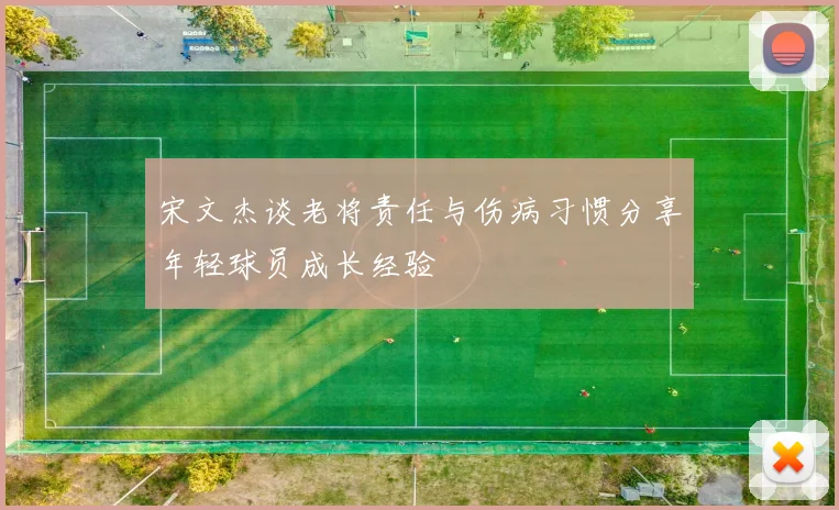 宋文杰谈老将责任与伤病习惯分享年轻球员成长经验